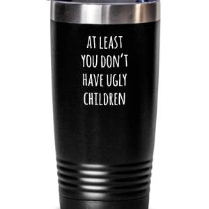 At Least You Don't Have Ugly Children Insulated Drink Tumbler Travel Cup Funny Gift Best Sale Cheap Online